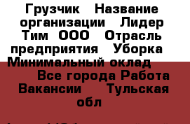 Грузчик › Название организации ­ Лидер Тим, ООО › Отрасль предприятия ­ Уборка › Минимальный оклад ­ 15 000 - Все города Работа » Вакансии   . Тульская обл.